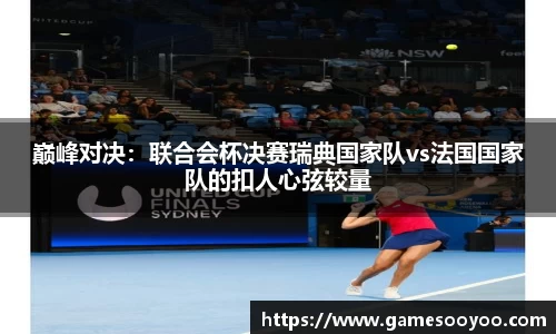 巅峰对决：联合会杯决赛瑞典国家队vs法国国家队的扣人心弦较量