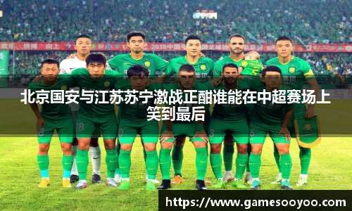 北京国安与江苏苏宁激战正酣谁能在中超赛场上笑到最后